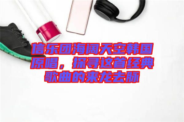 信樂團(tuán)海闊天空韓國原唱，探尋這首經(jīng)典歌曲的來龍去脈