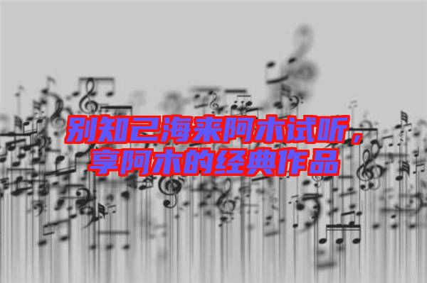 別知己海來阿木試聽，享阿木的經典作品