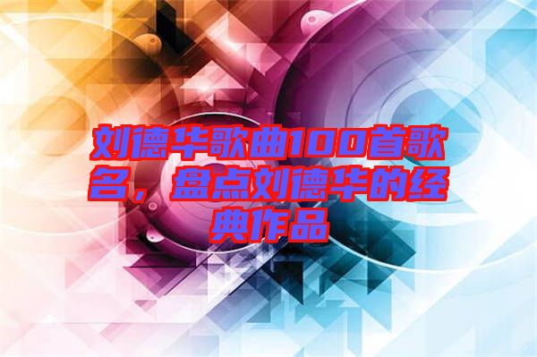 劉德華歌曲100首歌名，盤點劉德華的經典作品