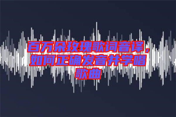 百萬朵玫瑰歌詞音譯，如何正確發(fā)音并學(xué)唱歌曲