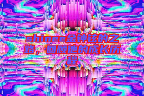 shinee金鐘鉉的之路，回顧他的成長(zhǎng)歷程