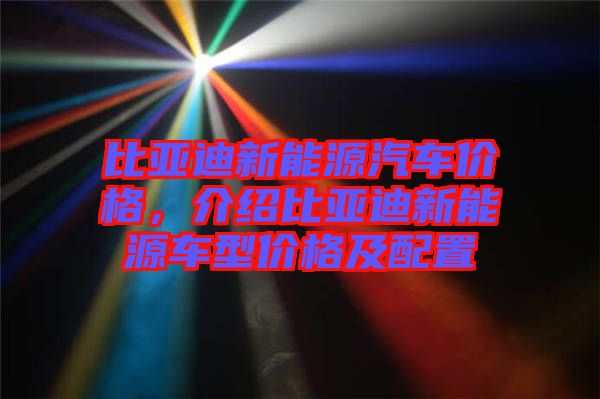 比亞迪新能源汽車價格，介紹比亞迪新能源車型價格及配置