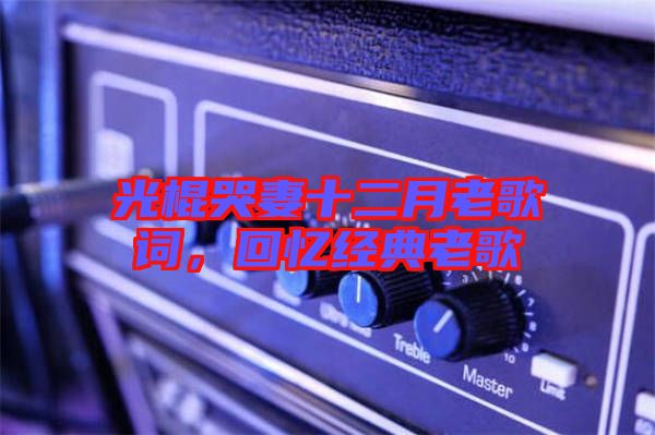 光棍哭妻十二月老歌詞，回憶經典老歌