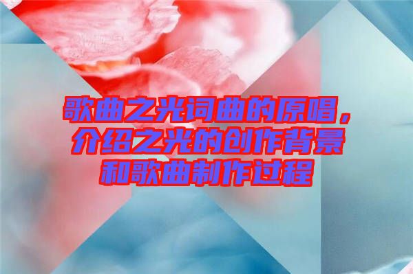 歌曲之光詞曲的原唱，介紹之光的創作背景和歌曲制作過程