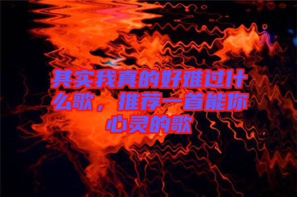 其實我真的好難過什么歌，推薦一首能你心靈的歌