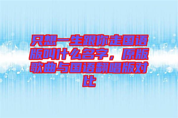 只想一生跟你走國語版叫什么名字，原版歌曲與國語翻唱版對(duì)比
