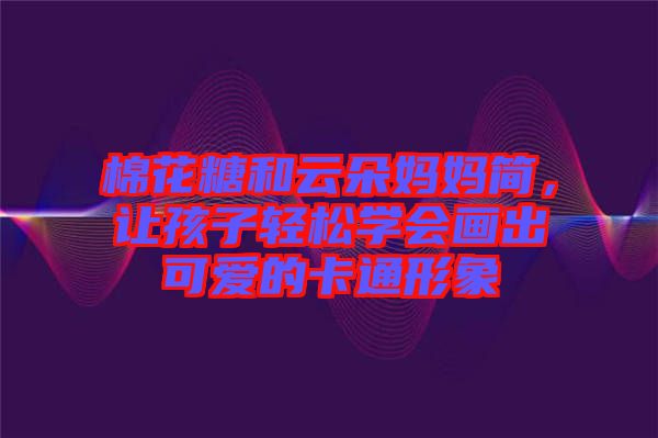 棉花糖和云朵媽媽簡，讓孩子輕松學會畫出可愛的卡通形象