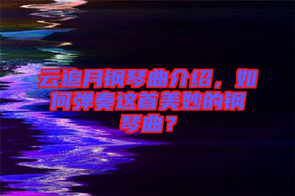 云追月鋼琴曲介紹，如何彈奏這首美妙的鋼琴曲？