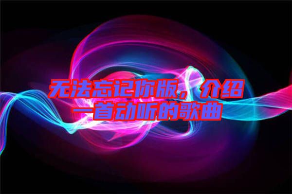 無法忘記你版，介紹一首動聽的歌曲