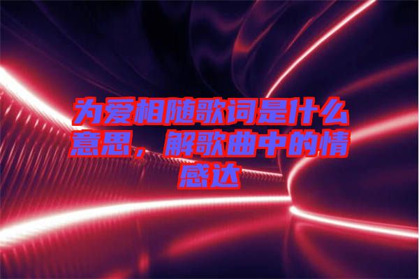 為愛相隨歌詞是什么意思，解歌曲中的情感達