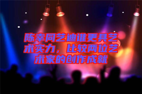 陳幸同藝迪誰更具藝術實力，比較兩位藝術家的創作成就