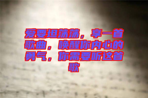 愛要坦蕩蕩，享一首歌曲，喚醒你內(nèi)心的勇氣，你需要聽這首歌