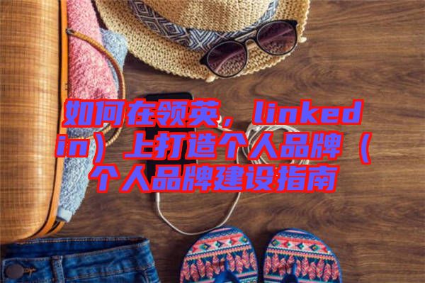 如何在領英，linkedin）上打造個人品牌（個人品牌建設指南