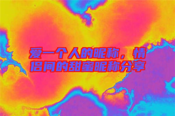 愛一個人的昵稱，情侶間的甜蜜昵稱分享
