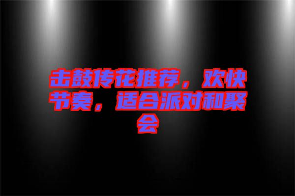 擊鼓傳花推薦，歡快節奏，適合派對和聚會