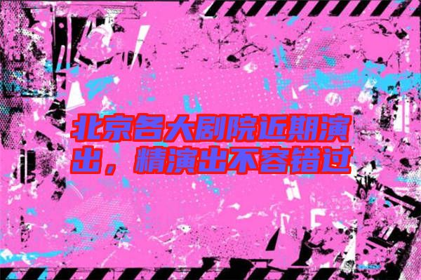 北京各大劇院近期演出，精演出不容錯過