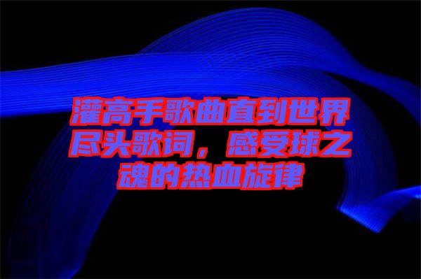 灌高手歌曲直到世界盡頭歌詞，感受球之魂的熱血旋律