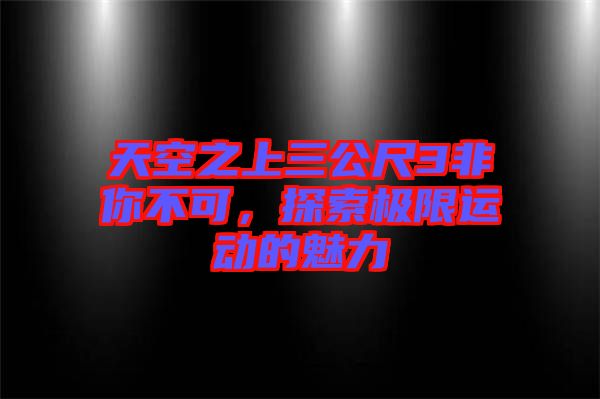 天空之上三公尺3非你不可，探索極限運動的魅力