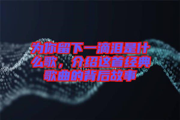 為你留下一滴淚是什么歌，介紹這首經典歌曲的背后故事