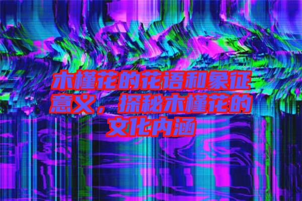 木槿花的花語和象征意義，探秘木槿花的文化內涵