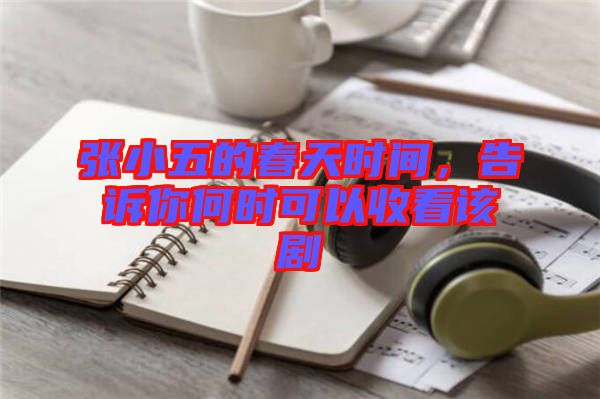 張小五的春天時間，告訴你何時可以收看該劇