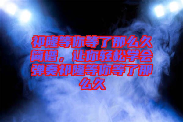 祁隆等你等了那么久簡譜，讓你輕松學會彈奏祁隆等你等了那么久