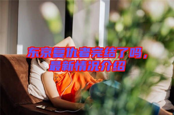 東京復(fù)仇者完結(jié)了嗎，最新情況介紹