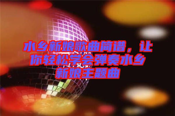水鄉(xiāng)新娘歌曲簡譜，讓你輕松學(xué)會(huì)彈奏水鄉(xiāng)新娘主題曲