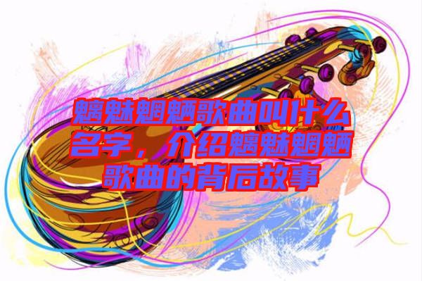 魑魅魍魎歌曲叫什么名字，介紹魑魅魍魎歌曲的背后故事