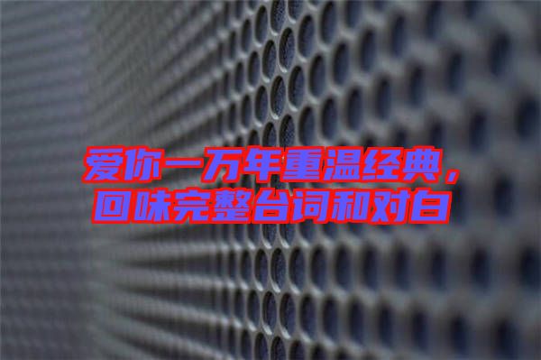 愛你一萬年重溫經典，回味完整臺詞和對白
