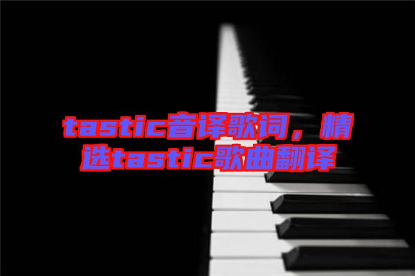 tastic音譯歌詞，精選tastic歌曲翻譯