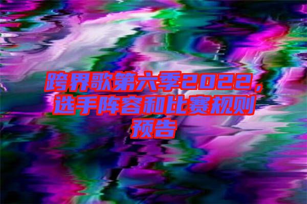 跨界歌第六季2022，選手陣容和比賽規則預告