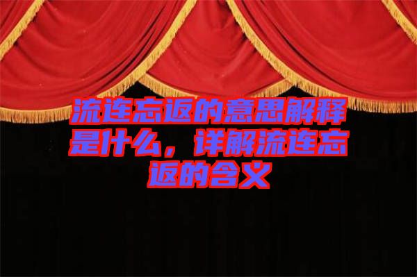 流連忘返的意思解釋是什么，詳解流連忘返的含義