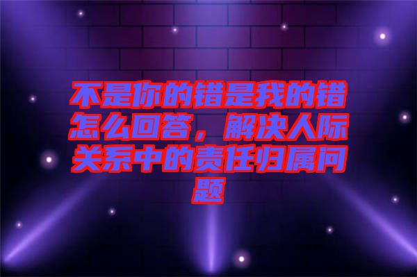不是你的錯(cuò)是我的錯(cuò)怎么回答，解決人際關(guān)系中的責(zé)任歸屬問(wèn)題