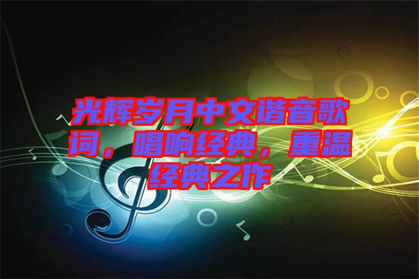 光輝歲月中文諧音歌詞，唱響經(jīng)典，重溫經(jīng)典之作