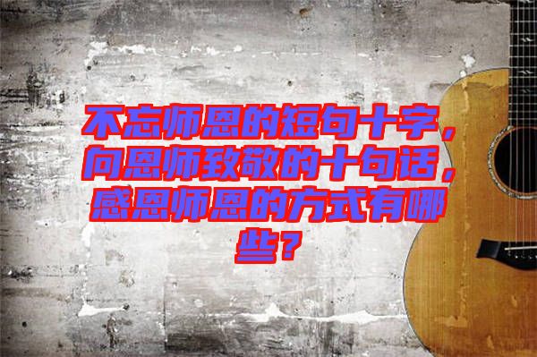 不忘師恩的短句十字，向恩師致敬的十句話，感恩師恩的方式有哪些？