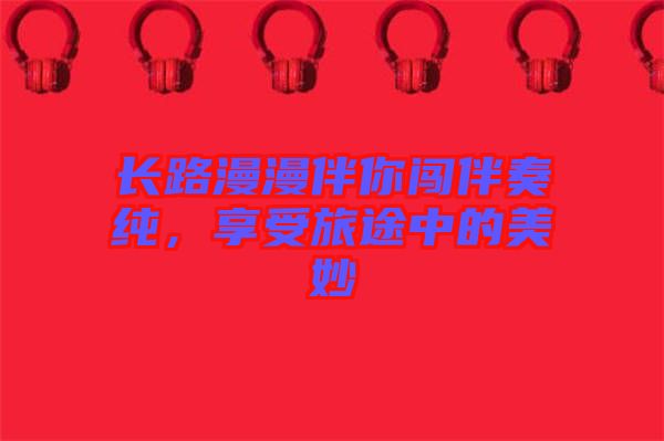 長路漫漫伴你闖伴奏純，享受旅途中的美妙