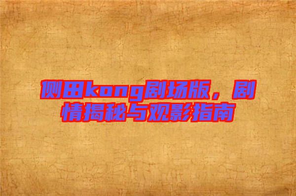 側田kong劇場版，劇情揭秘與觀影指南