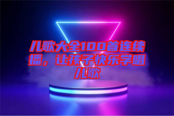 兒歌大全100首連續播，讓孩子快樂學唱兒歌