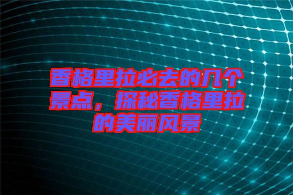 香格里拉必去的幾個景點，探秘香格里拉的美麗風景