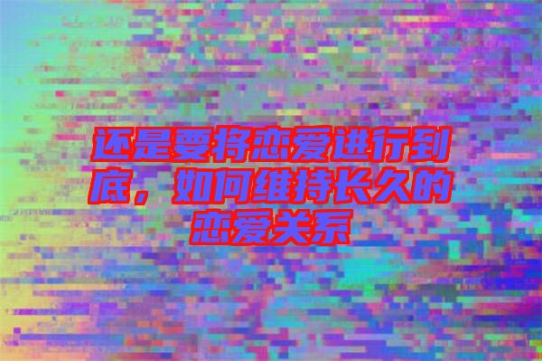 還是要將戀愛進(jìn)行到底，如何維持長(zhǎng)久的戀愛關(guān)系
