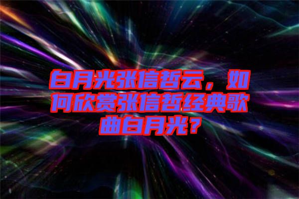 白月光張信哲云，如何欣賞張信哲經(jīng)典歌曲白月光？
