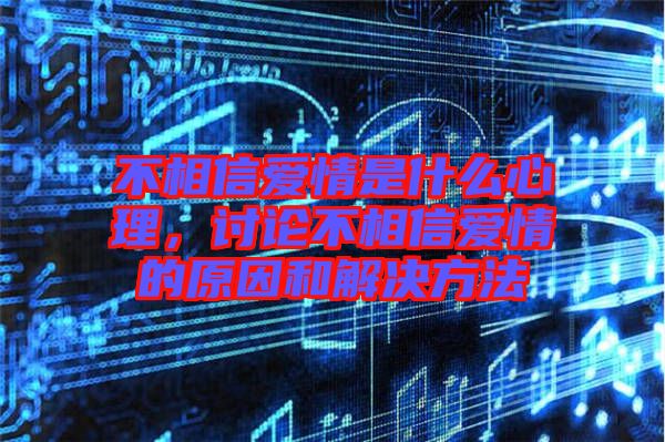 不相信愛情是什么心理，討論不相信愛情的原因和解決方法