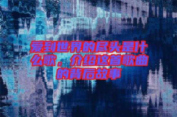 愛到世界的盡頭是什么歌，介紹這首歌曲的背后故事