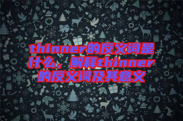 thinner的反義詞是什么，解釋thinner的反義詞及其意義