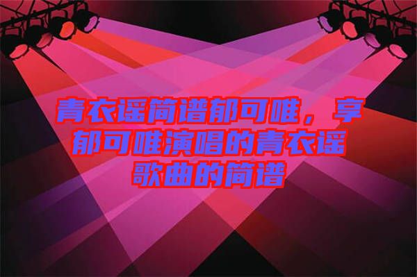 青衣謠簡譜郁可唯，享郁可唯演唱的青衣謠歌曲的簡譜