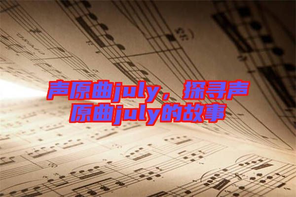 聲原曲july，探尋聲原曲july的故事