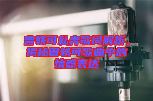 曾軼可私奔歌詞解析，揭秘曾軼可歌曲中的情感表達(dá)
