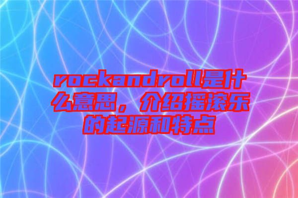 rockandroll是什么意思，介紹搖滾樂的起源和特點