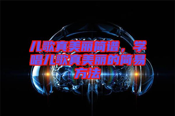 兒歌真美麗簡譜，學唱兒歌真美麗的簡易方法